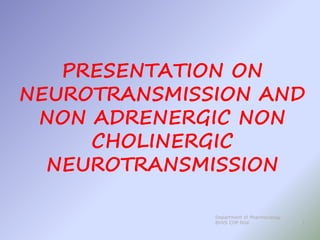 PRESENTATION ON
NEUROTRANSMISSION AND
NON ADRENERGIC NON
CHOLINERGIC
NEUROTRANSMISSION
1
Department of Pharmacology
BVVS COP BGK
 