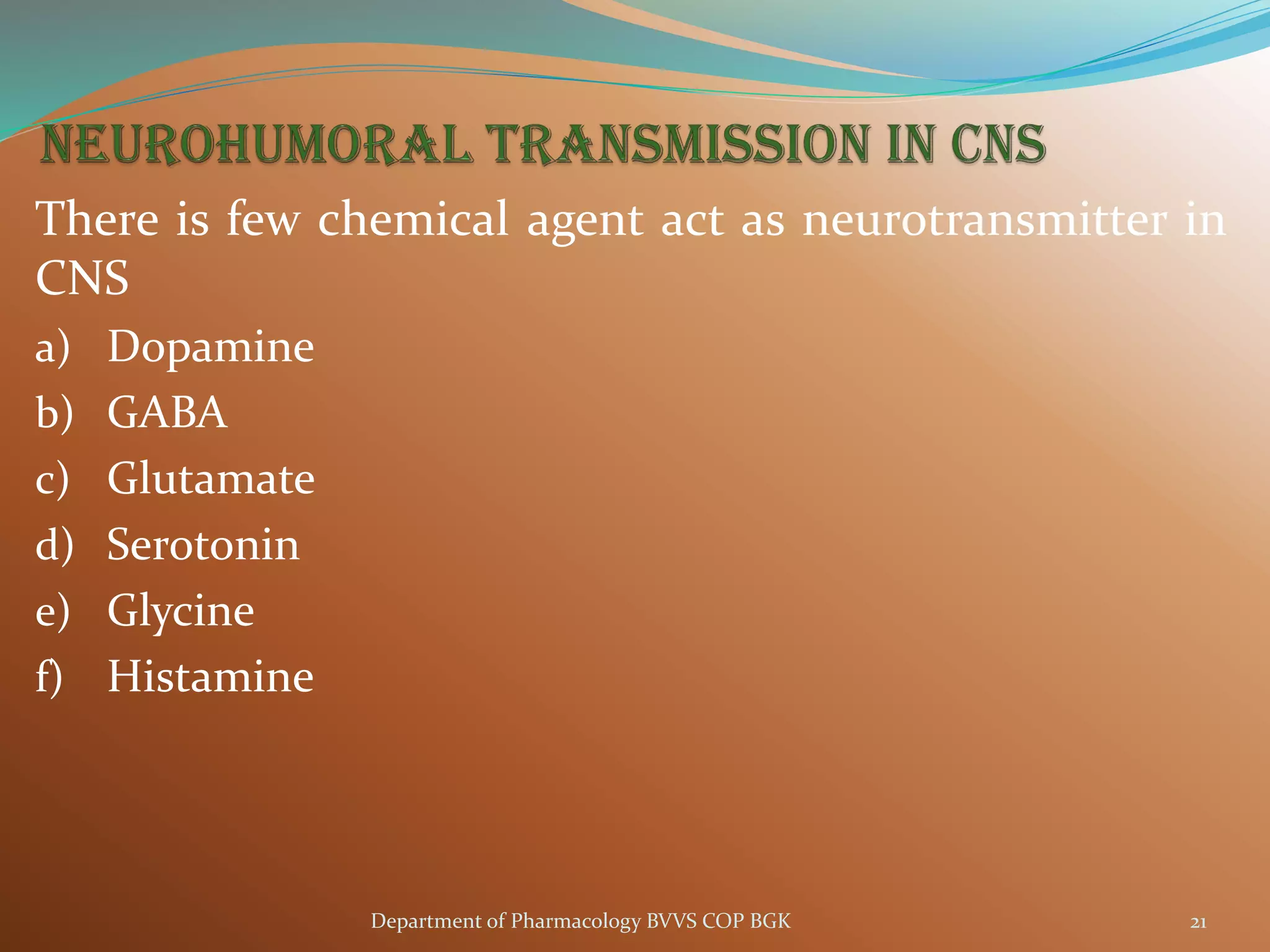 There is few chemical agent act as neurotransmitter in
CNS
a) Dopamine
b) GABA
c) Glutamate
d) Serotonin
e) Glycine
f) Histamine
21
Department of Pharmacology BVVS COP BGK
 