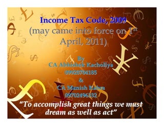 Income Tax Code, 2009
  (may came into force on 1st
         April, 2011)
                 By
        CA Abhishek Kacholiya
            09920704185
                 &
          CA Manish Kabra
            09702496332
“To accomplish great things we must
       dream as well as act”
 