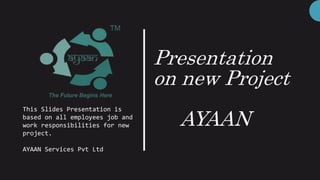 Presentation
on new Project
AYAAN
This Slides Presentation is
based on all employees job and
work responsibilities for new
project.
AYAAN Services Pvt Ltd
 