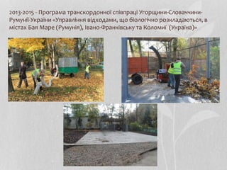 2013-2015 - Програма транскордонної співпраці Угорщини-Словаччини-
Румунії-України «Управління відходами, що біологічно розкладаються, в
містах Бая Маре (Румунія), Івано-Франківську та Коломиї (Україна)»
 