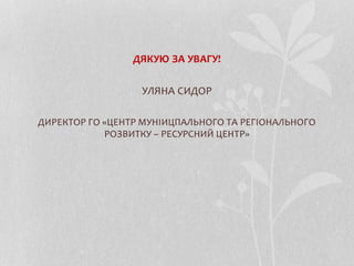 ДЯКУЮ ЗА УВАГУ!
УЛЯНА СИДОР
ДИРЕКТОР ГО «ЦЕНТР МУНІИЦПАЛЬНОГО ТА РЕГІОНАЛЬНОГО
РОЗВИТКУ – РЕСУРСНИЙ ЦЕНТР»
 