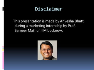 Disclaimer
This presentation is made by Anvesha Bhatt
during a marketing internship by Prof.
Sameer Mathur, IIM Lucknow.
 