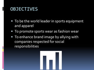 OBJECTIVES
 To be the world leader in sports equipment
and apparel
 To promote sports wear as fashion wear
 To enhance brand image by allying with
companies respected for social
responsibilities
📊
 