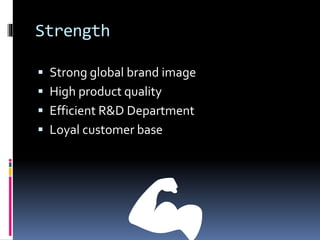 Strength
 Strong global brand image
 High product quality
 Efficient R&D Department
 Loyal customer base
💪
 