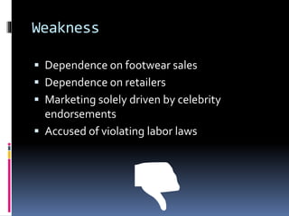 Weakness
 Dependence on footwear sales
 Dependence on retailers
 Marketing solely driven by celebrity
endorsements
 Accused of violating labor laws
👎
 