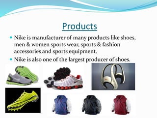 Products
 Nike is manufacturer of many products like shoes,
men & women sports wear, sports & fashion
accessories and sports equipment.
 Nike is also one of the largest producer of shoes.


 