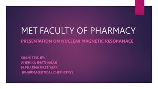 MET FACULTY OF PHARMACY
PRESENTATION ON NUCLEAR MAGNETIC RESONANACE
SUBMITTED BY:
ANSHIKA BHATNAGAR
M.PHARMA FIRST YEAR
(PHARMACEUTICAL CHEMISTRY)
 