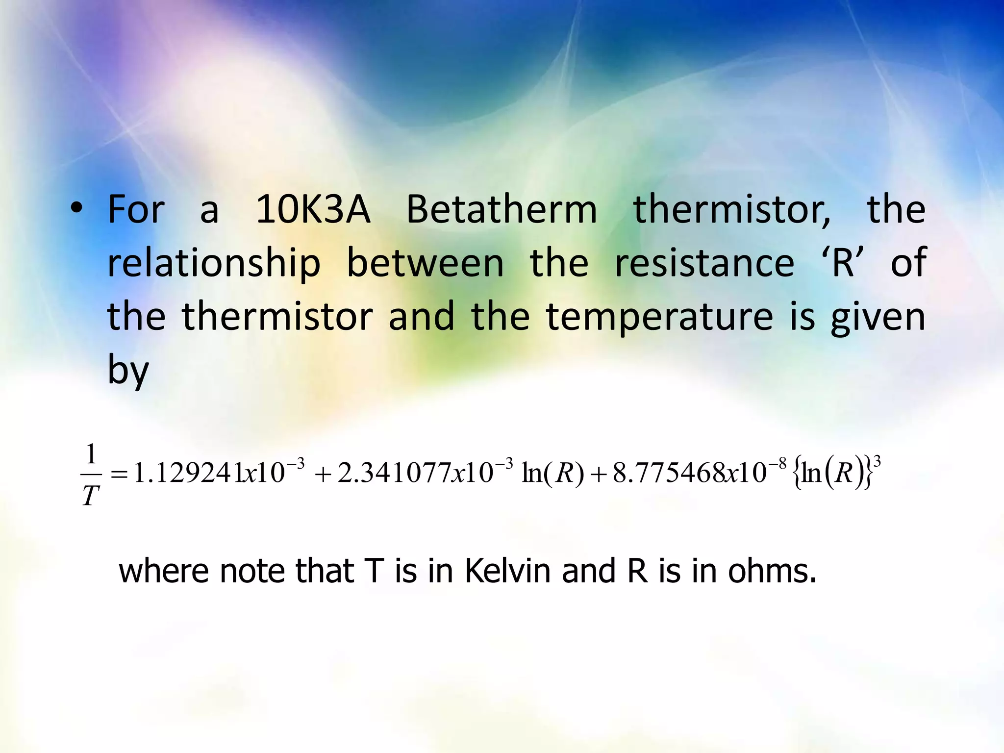 • For a 10K3A Betatherm thermistor, the
relationship between the resistance ‘R’ of
the thermistor and the temperature is given
by
where note that T is in Kelvin and R is in ohms.
  3833
ln10775468.8)ln(10341077.210129241.1
1
RxRxx
T


 
