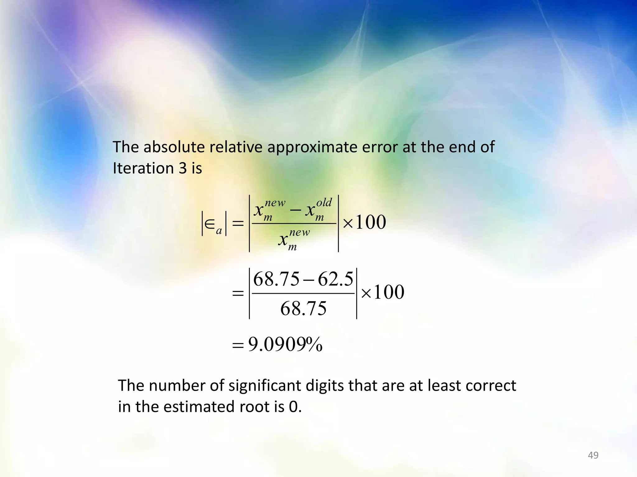 49
%0909.9
100
75.68
5.6275.68
100






 new
m
old
m
new
m
a
x
xx
The absolute relative approximate error at the end of
Iteration 3 is
The number of significant digits that are at least correct
in the estimated root is 0.
 