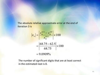 49
%0909.9
100
75.68
5.6275.68
100






 new
m
old
m
new
m
a
x
xx
The absolute relative approximate error at the end of
Iteration 3 is
The number of significant digits that are at least correct
in the estimated root is 0.
 