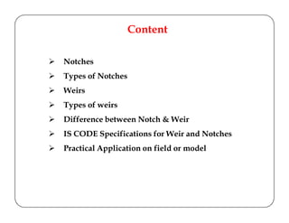 Content
Notches
Types of Notches
Weirs
Types of weirs
Difference between Notch & Weir
IS CODE Specifications for Weir and Notches
Practical Application on field or model
 