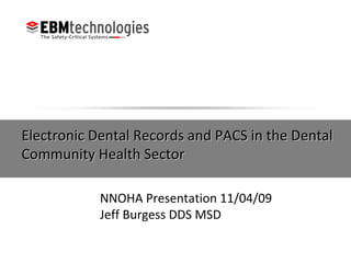 Electronic Dental Records and PACS in the Dental  Community Health Sector NNOHA Presentation 11/04/09 Jeff Burgess DDS MSD 