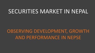 SECURITIES MARKET IN NEPAL
OBSERVING DEVELOPMENT, GROWTH
AND PERFORMANCE IN NEPSE
 