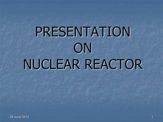 PRESENTATION
ON
NUCLEAR REACTOR
28 June 2014 1
 