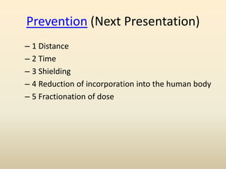 Prevention (Next Presentation)
– 1 Distance
– 2 Time
– 3 Shielding
– 4 Reduction of incorporation into the human body
– 5 Fractionation of dose
 