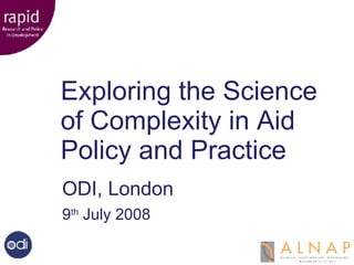 Exploring the  Science of Complexity Exploring the Science of Complexity in Aid Policy and Practice ODI, London 9 th  July 2008 