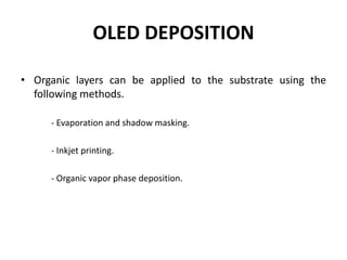 OLED DEPOSITION
• Organic layers can be applied to the substrate using the
following methods.
- Evaporation and shadow masking.
- Inkjet printing.
- Organic vapor phase deposition.
 