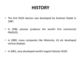 HISTORY
• The first OLED devices was developed by Eastman Kodak in
1987.
• In 1996, pioneer produces the world’s first com...