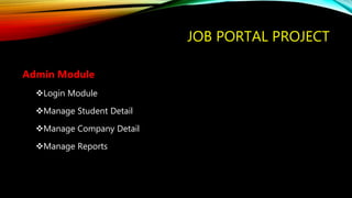JOB PORTAL PROJECT
Admin Module
Login Module
Manage Student Detail
Manage Company Detail
Manage Reports
 