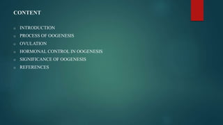 CONTENT
o INTRODUCTION
o PROCESS OF OOGENESIS
o OVULATION
o HORMONAL CONTROL IN OOGENESIS
o SIGNIFICANCE OF OOGENESIS
o REFERENCES
 