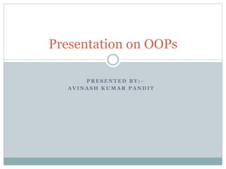 Presentation on OOPs 
PRESENTED BY: - 
AVINASH KUMAR PANDIT 
 