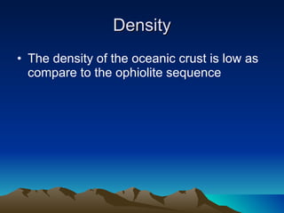 Density The density of the oceanic crust is low as compare to the ophiolite sequence 