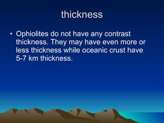 thickness Ophiolites do not have any contrast thickness. They may have even more or less thickness while oceanic crust have 5-7 km thickness. 