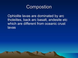 Compostion Ophiolite lavas are dominated by arc tholeiites, back arc basalt, andesite etc which are different from oceanic crust lavas  