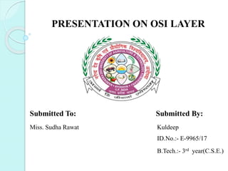 PRESENTATION ON OSI LAYER
Submitted To: Submitted By:
Miss. Sudha Rawat Kuldeep
ID.No.:- E-9965/17
B.Tech.:- 3rd year(C.S.E.)
 