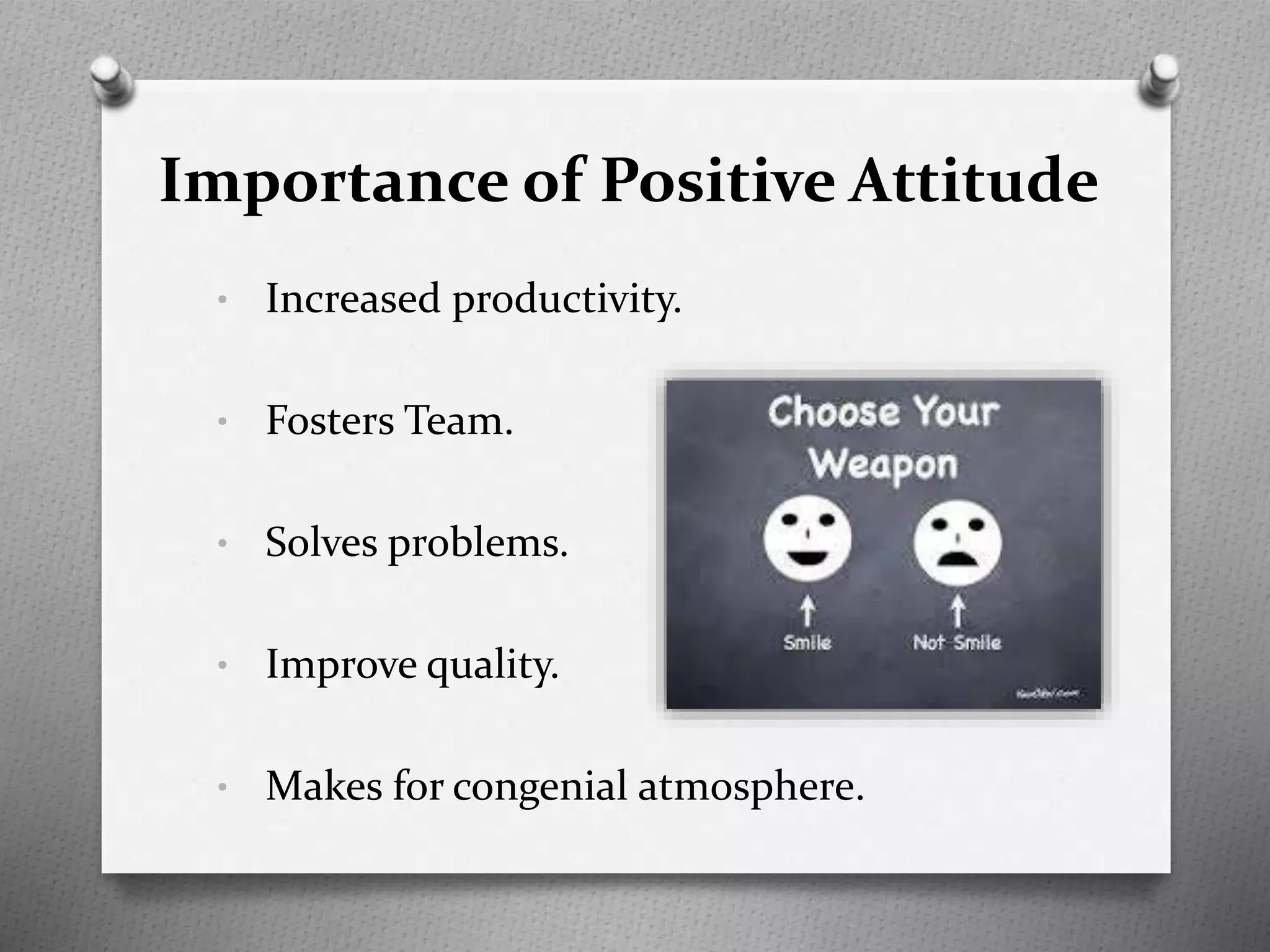 Importance of Positive Attitude
• Increased productivity.
• Fosters Team.
• Solves problems.
• Improve quality.
• Makes for congenial atmosphere.
 