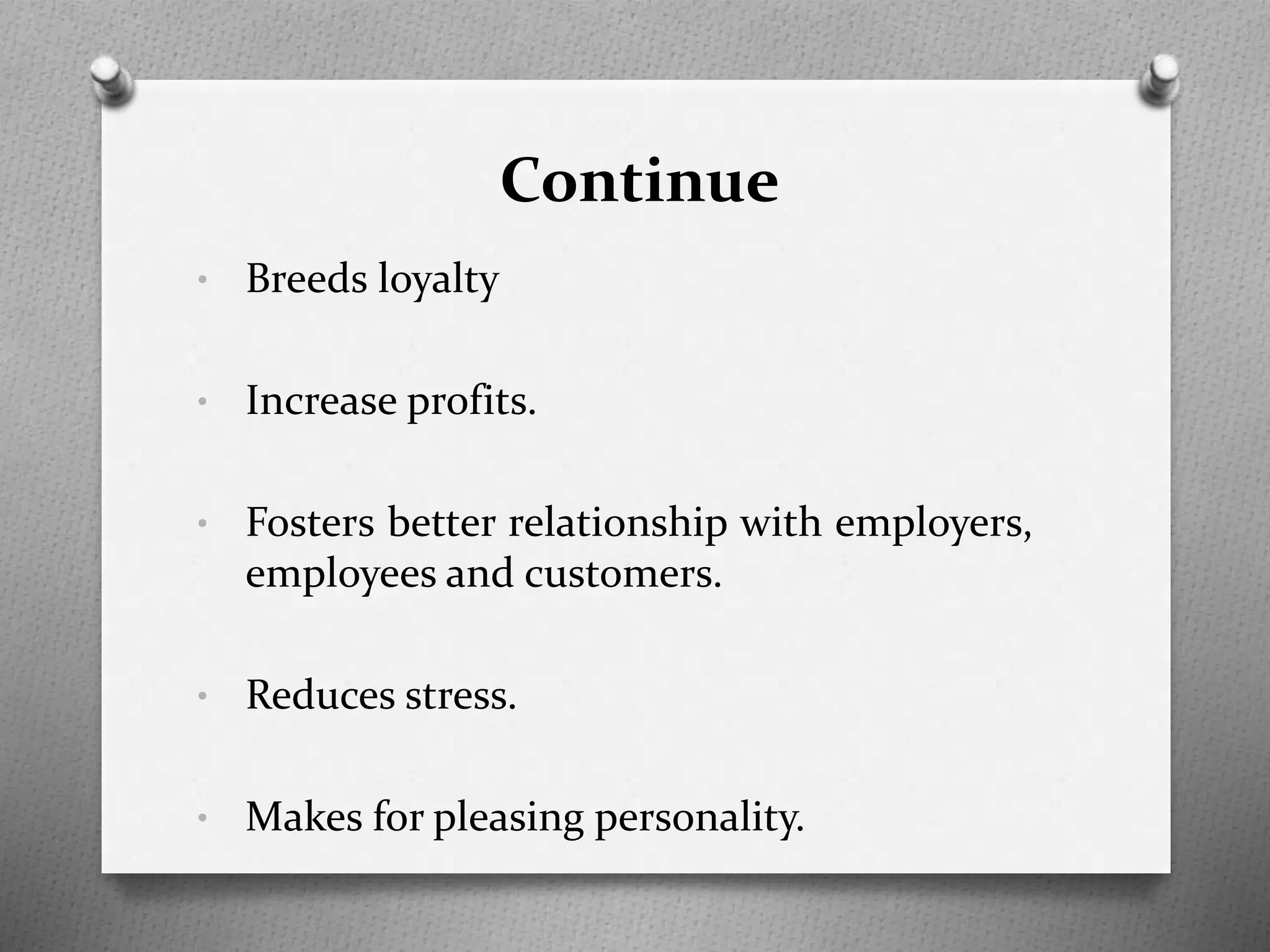 Continue
• Breeds loyalty
• Increase profits.
• Fosters better relationship with employers,
employees and customers.
• Reduces stress.
• Makes for pleasing personality.
 