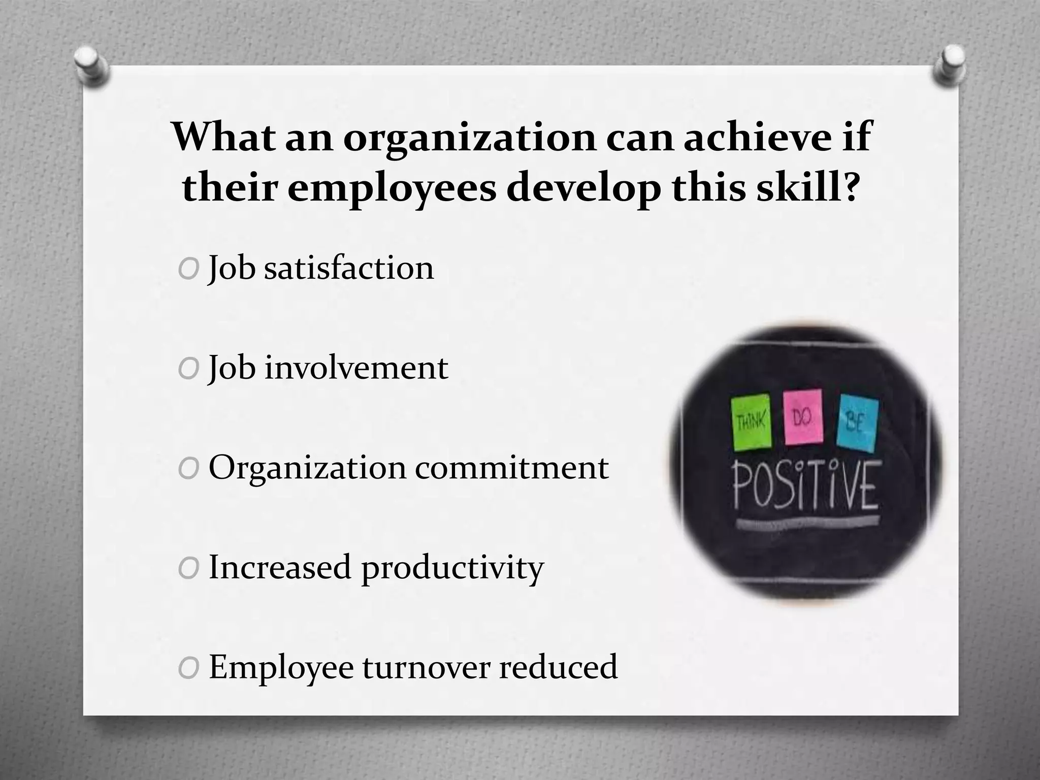 What an organization can achieve if
their employees develop this skill?
O Job satisfaction
O Job involvement
O Organization commitment
O Increased productivity
O Employee turnover reduced
 