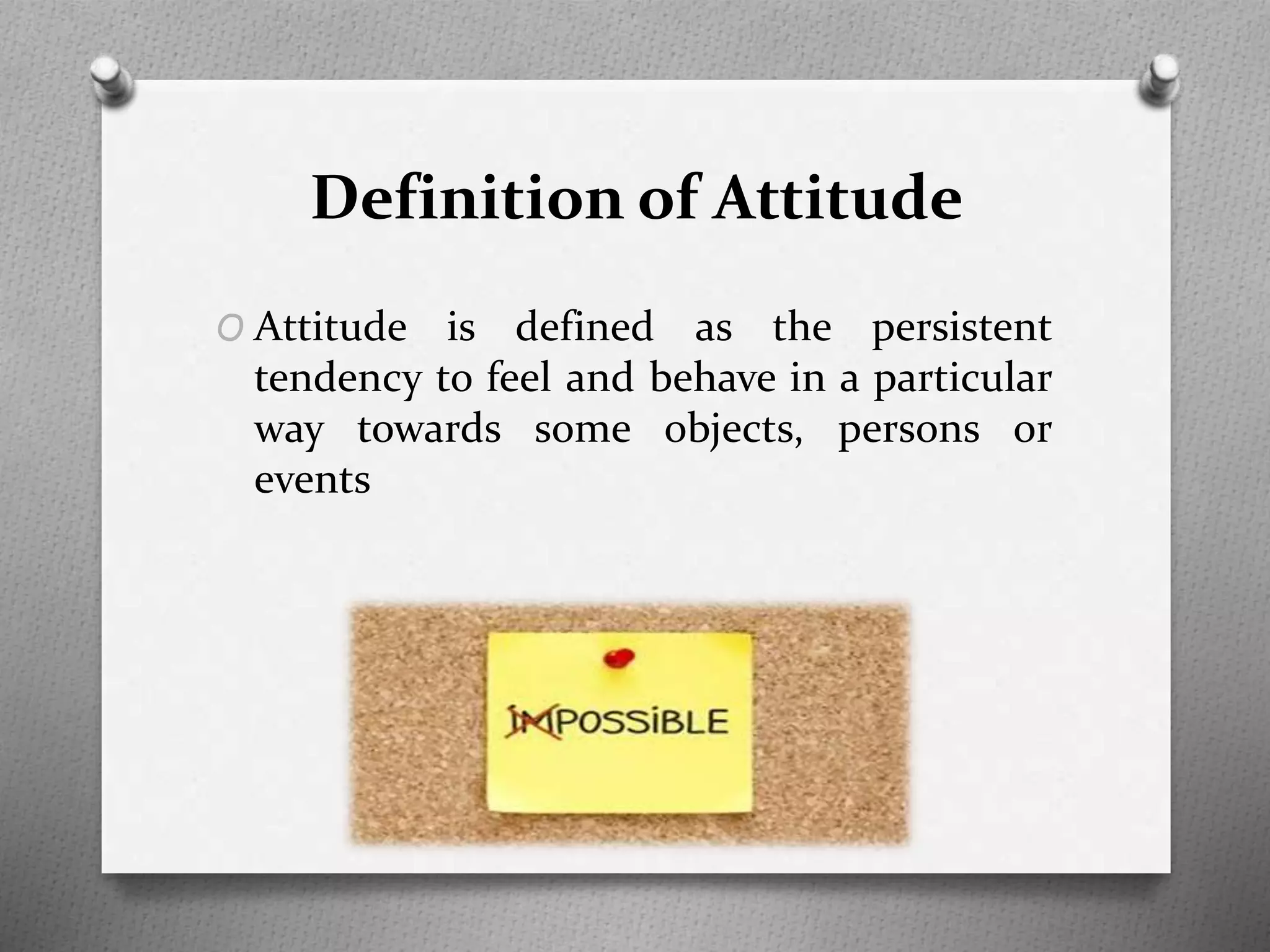 Definition of Attitude
O Attitude is defined as the persistent
tendency to feel and behave in a particular
way towards some objects, persons or
events
 