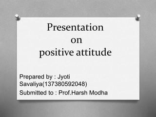 Presentation
on
positive attitude
Prepared by : Jyoti
Savaliya(137380592048)
Submitted to : Prof.Harsh Modha
 