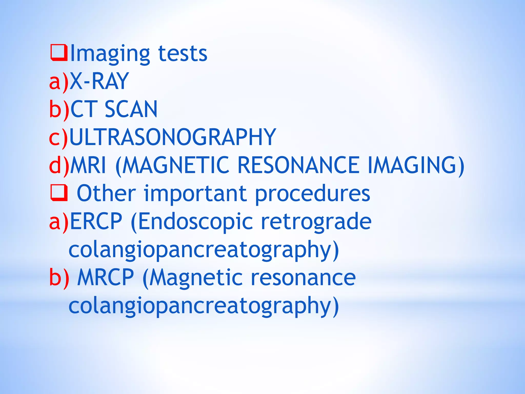 Imaging tests
a)X-RAY
b)CT SCAN
c)ULTRASONOGRAPHY
d)MRI (MAGNETIC RESONANCE IMAGING)
 Other important procedures
a)ERCP (Endoscopic retrograde
colangiopancreatography)
b) MRCP (Magnetic resonance
colangiopancreatography)
 