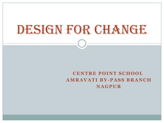 Design for change

        CENTRE POINT SCHOOL
      AMRAVATI BY-PASS BRANCH
              NAGPUR
 