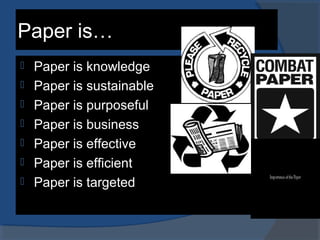 Paper is…
 Paper is knowledge
 Paper is sustainable
 Paper is purposeful
 Paper is business
 Paper is effective
 Paper is efficient
 Paper is targeted
 