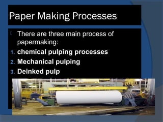 Paper Making Processes
 There are three main process of
papermaking:
1. chemical pulping processes
2. Mechanical pulping
3. Deinked pulp
 