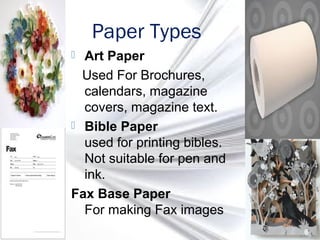 Paper Types
 Art Paper
Used For Brochures,
calendars, magazine
covers, magazine text.
 Bible Paper
used for printing bibles.
Not suitable for pen and
ink.
Fax Base Paper
For making Fax images
 