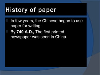 History of paper
 In few years, the Chinese began to use
paper for writing.
 By 740 A.D., The first printed
newspaper was seen in China.
 