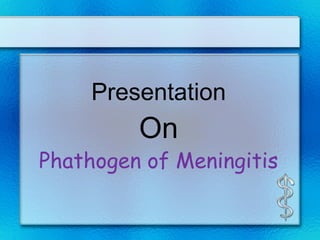 Presentation
On
Phathogen of Meningitis
 