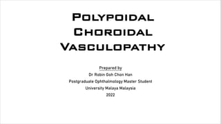 Polypoidal
Choroidal
Vasculopathy
Prepared by
Dr Robin Goh Chon Han
Postgraduate Ophthalmology Master Student
University Malaya Malaysia
2022
 