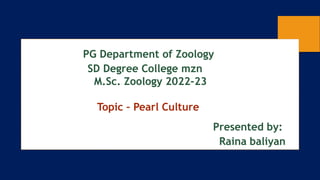 PG Department of Zoology
SD Degree College mzn
M.Sc. Zoology 2022-23
Topic – Pearl Culture
Presented by:
Raina baliyan
 