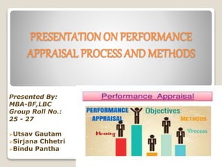 PRESENTATION ON PERFORMANCE
APPRAISAL PROCESS AND METHODS
Presented By:
MBA-BF,LBC
Group Roll No.:
25 - 27
Utsav Gautam
Sirjana Chhetri
Bindu Pantha
 