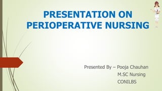 PRESENTATION ON
PERIOPERATIVE NURSING
Presented By – Pooja Chauhan
M.SC Nursing
CONILBS
 