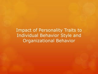 Impact of Personality Traits to
Individual Behavior Style and
Organizational Behavior
 