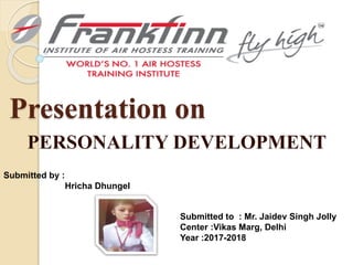 Presentation on
PERSONALITY DEVELOPMENT
Submitted to : Mr. Jaidev Singh Jolly
Center :Vikas Marg, Delhi
Year :2017-2018
Submitted by :
Hricha Dhungel
 