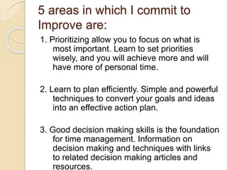 5 areas in which I commit to
Improve are:
1. Prioritizing allow you to focus on what is
most important. Learn to set prior...