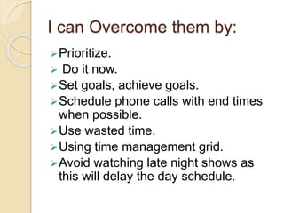 I can Overcome them by:
Prioritize.
 Do it now.
Set goals, achieve goals.
Schedule phone calls with end times
when pos...
